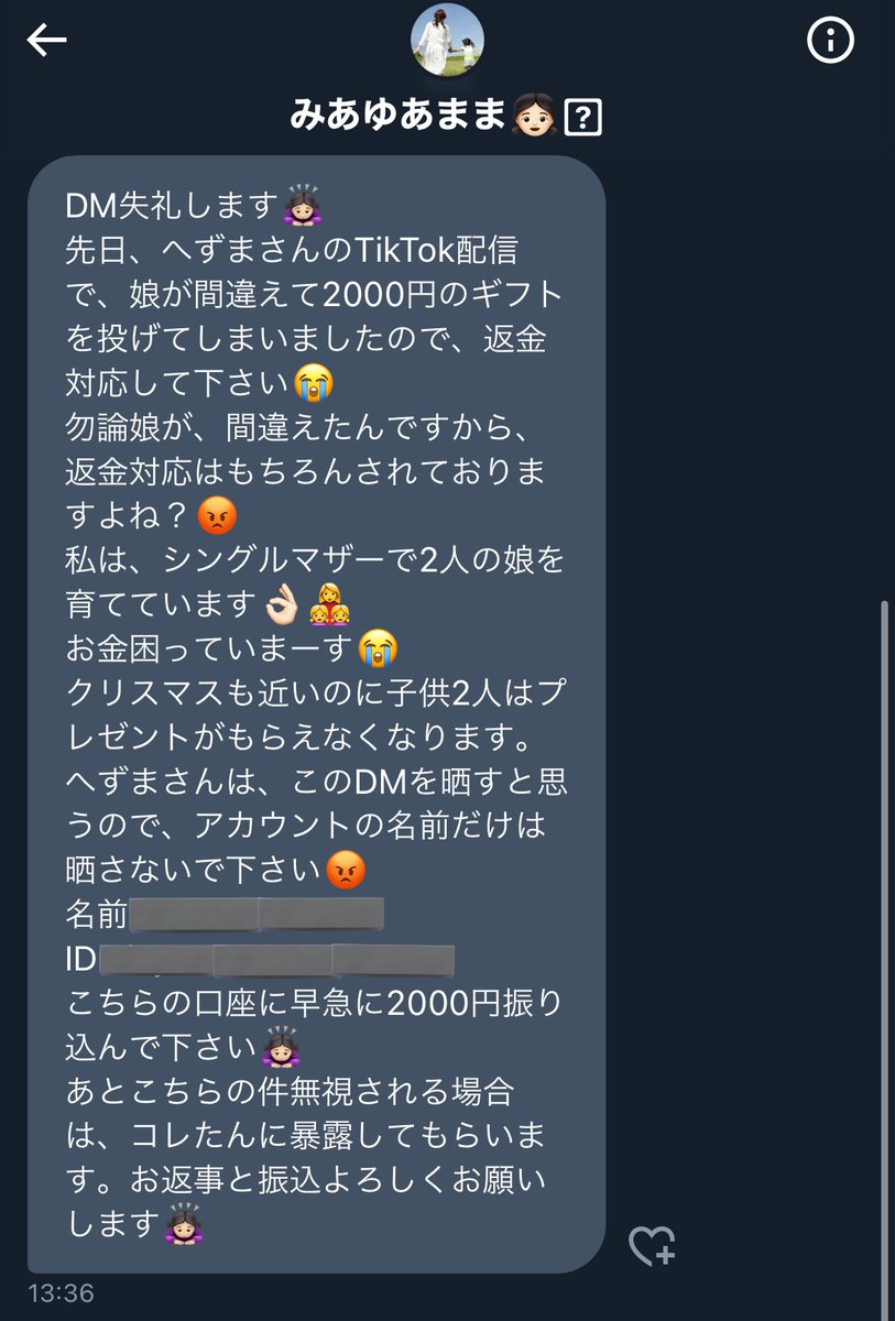 hezuruy's tweet photo. 黙れ。
友達でもないのに投銭の返金対応なんかする訳ないだろ。
これを許してたらアンチがなりすまして毎回DMしてくるわ。
確かにTikTokのアカウントは存在しているし2000円投げた確認も取れた。
俺が返金しなかったら子供達のクリスマスプレゼントがないってことだろ？
シングルマザーだからと言って甘えないで欲しい。
世の中お金が無くても頑張っている人はたくさんいるんだから。
もう俺の負けや。
入金するから二度と絡んでくるな。