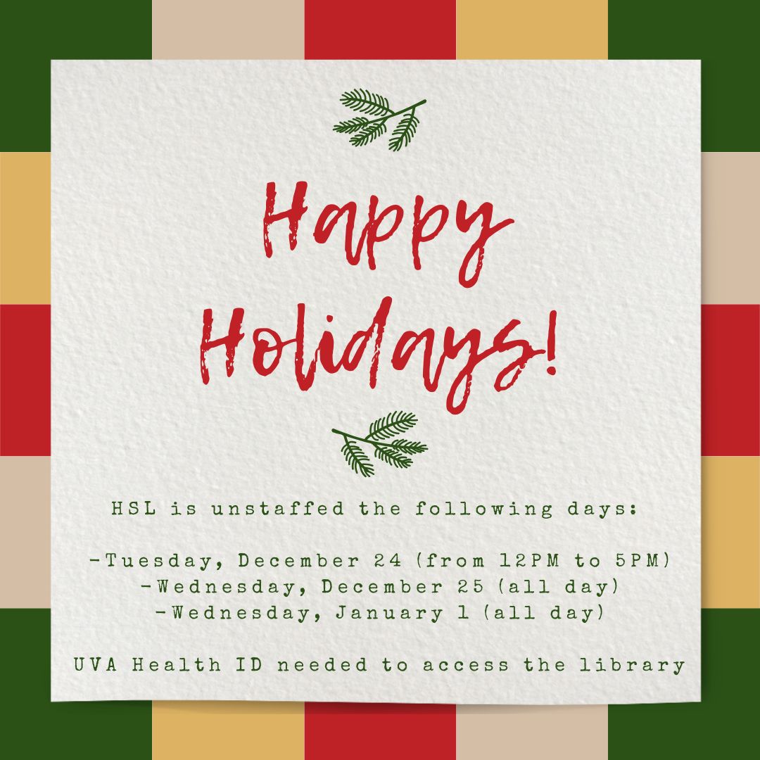 Happy holidays from HSL! The library will be unstaffed the following days: 

-Tuesday, December 24 (from 12PM to 5PM)
-Wednesday, December 25 (all day)
-Wednesday, January 1 (all day)

UVA Health ID needed to access the library