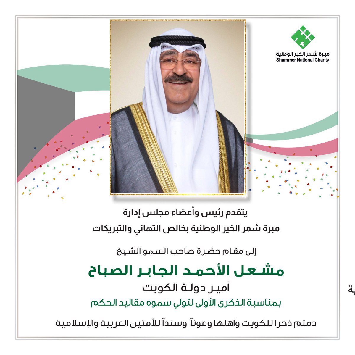 يتقدم رئيس وأعضاء مجلس إدارة مبرة شمر الخير الوطنيّة بخالص التهاني والتبريكات

إلى مقام حضرة صاحب السمو  الشيخ/ مشعل الأحمد الجابر  
 الصباح
أمير دولة الكويت 
بمناسبة الذكرى الأولى لتولي سموه مقاليد الحكم

دمتم ذخراً للكويت واهلها وعونا وسندا لأمتين العربيه والاسلاميه