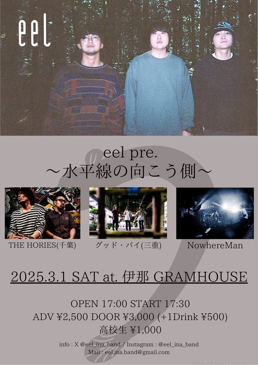 💥情報解禁💥
2025/03/01(sat) @ 伊那GRAMHOUSE

eel pre.【水平線の向こう側】

w/
THE HORIES(千葉)
グッド・バイ(三重)
NowhereMan

OPEN / START- 17:00 / 17:30
ADV / DAY- ¥2500 / ¥3000

初ライブ。初自主企画。

チケット予約は各バンド、伊那GRAMHOUSEまで！