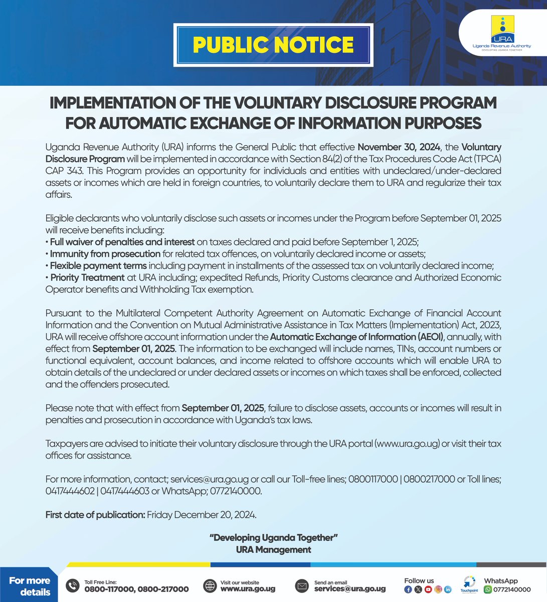 URAuganda's tweet photo. #URAPublicNotice Alert!

URA informs the General Public that effective November 30, 2024, the Voluntary Disclosure Program will be implemented in accordance with Section 84(2) of the Tax Procedures Code Act (TPCA) CAP 343. 

This Program provides an opportunity for individuals and entities with undeclared/under-declared assets or incomes which are held in foreign countries, to voluntarily declare them to URA and regularize their tax affairs.

Read notice below for full details.

#TaxFraudAlertUG
