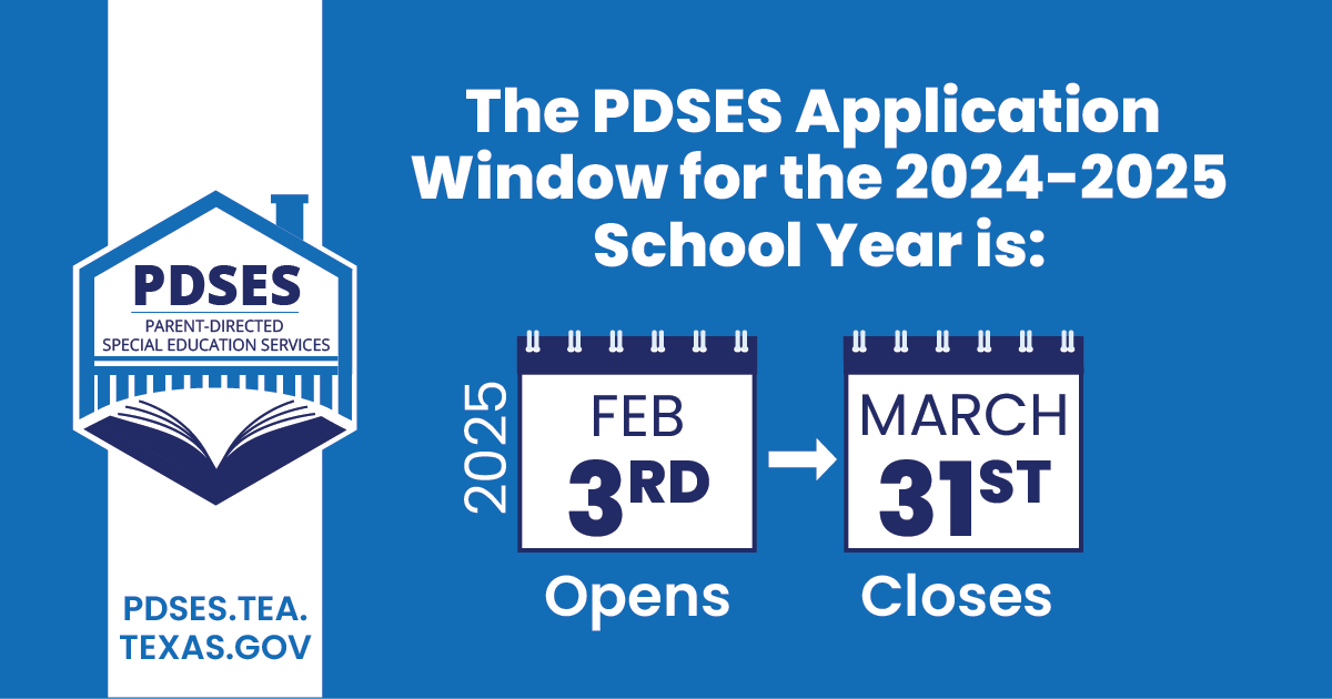 The Parent-Directed Special Education Services (PDSES) application window will open on February 3, 2025, at 8:00 a.m. CST and will close on March 31, 2025, at 5:00 p.m. CST.

To learn more about the program, visit PDSES.TEA.TEXAS.GOV.