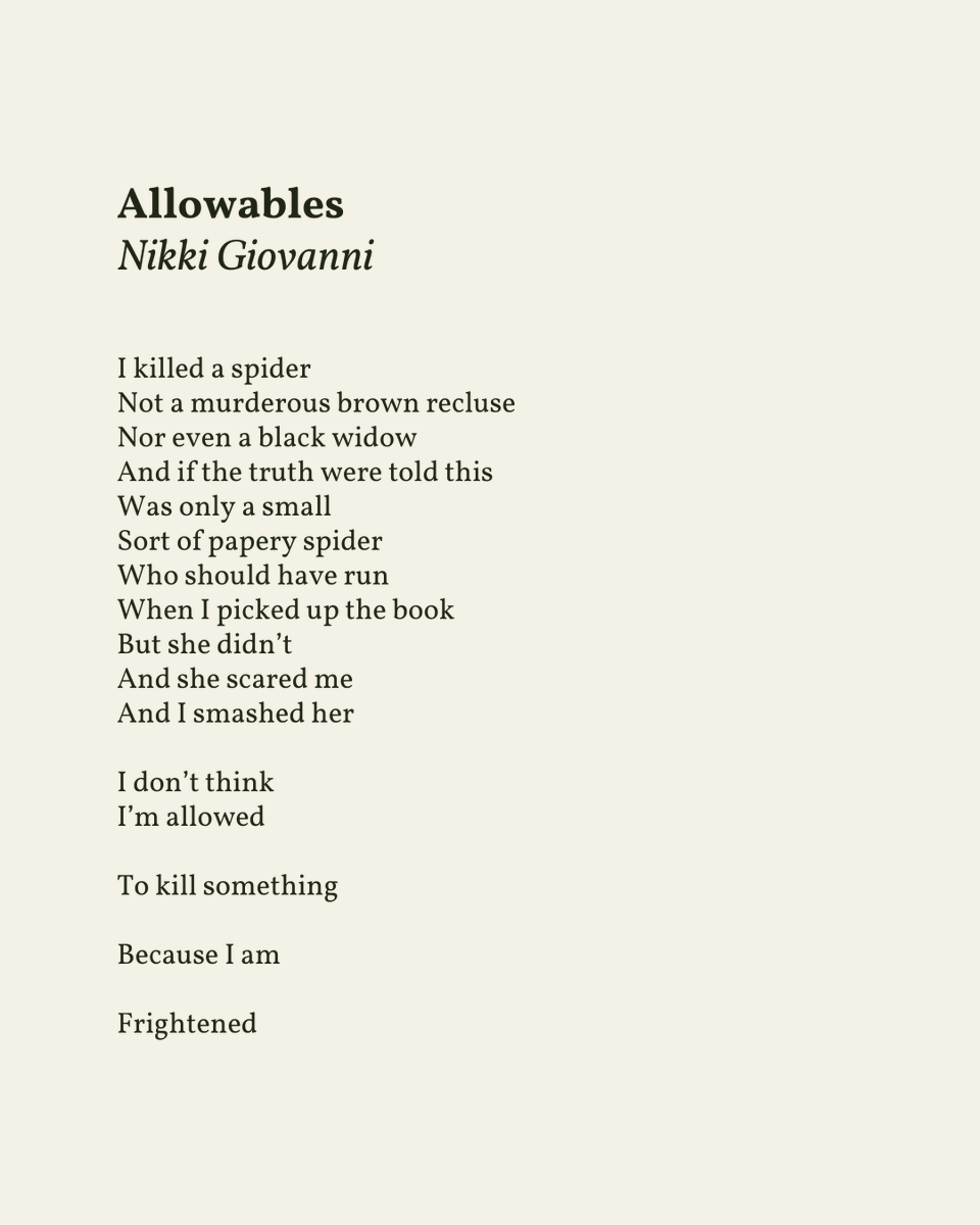 “I don’t think / I’m allowed // To kill something // Because I am // Frightened”

— Nikki Giovanni
.
.
.

This poem appeared in Chasing Utopia by Nikki Giovanni, published by MorrowPb, 2016. Shared here with deep gratitude.