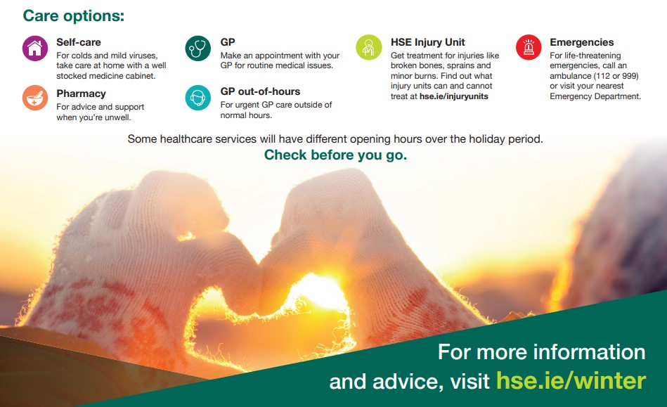 As the holidays approach, our staff and services are busy, working hard to care for all those who need it. If you need care over the Christmas period, start with hse.ie/winter

Some services will have different opening hours over the holiday period. Check before you go.