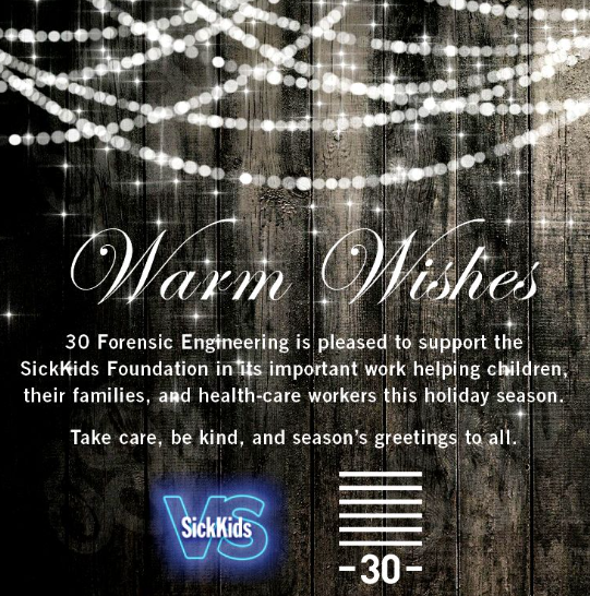 Team 30 Forensic Engineering would like to extend a heartfelt Season’s Greetings to all and wish prosperity for everyone as we welcome the new year. In the spirit of 'giving back', we are once again proud to support the <a href="/sickkids/">SickKids Foundation</a> Foundation. @sickkidsnews