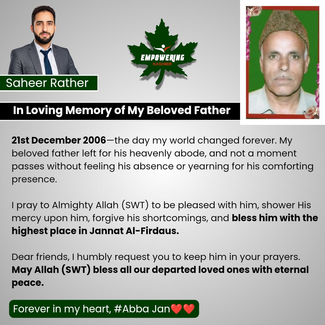 SaheerRather's tweet photo. In Loving Memory of My Beloved Father

21st December 2006—the day my world changed forever. My beloved father left for his heavenly abode, and not a moment passes without feeling his absence or yearning for his comforting presence.  

I pray to Almighty Allah (SWT) to be pleased with him, shower His mercy upon him, forgive his shortcomings, and bless him with the highest place in Jannat Al-Firdaus.  

Dear friends, I humbly request you to keep him in your prayers. May Allah (SWT) bless all our departed loved ones with eternal peace.  

Forever in my heart, #Abba Jan.