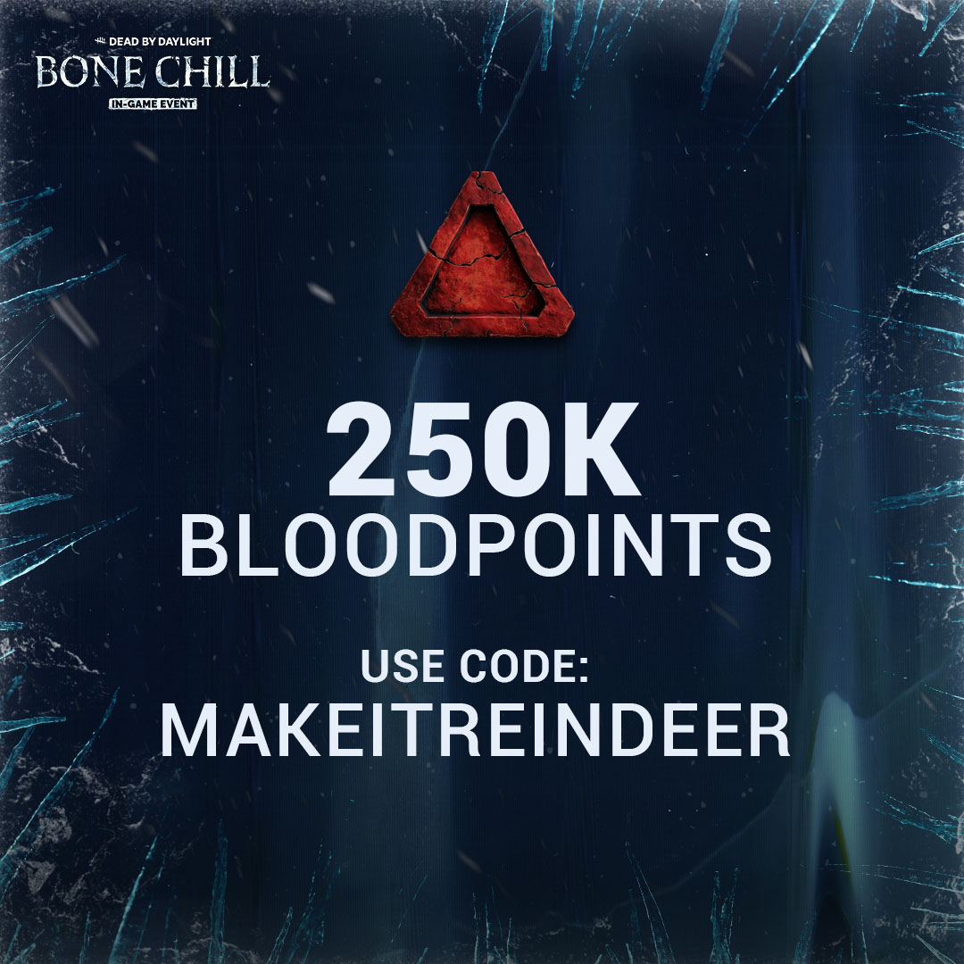 We wanted to thank you for sticking with us as we worked on the Bloodweb issue that affected the Bone Chill Event. ☃️ 

Enter the code MAKEITREINDEER in the in-game Store before January 7 for 250K Bloodpoints, on us.  

The issue is now fixed, and we hope to see you in The Fog