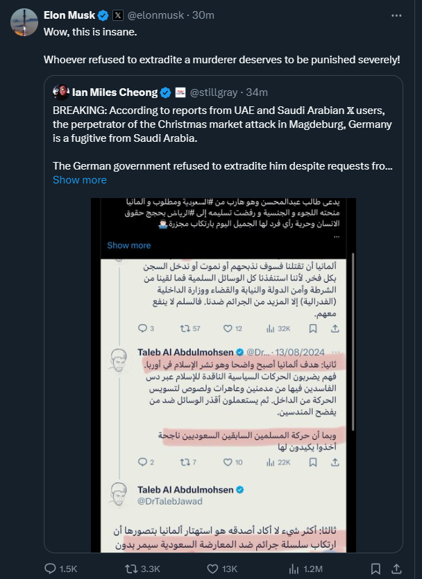 إيلون ماسك يقتبس تغريدة مكتوب فيها بأن منفذ الهجوم شخص هارب من السعودية وطالبت المملكة تسليمه لكن الحكومة الألمانية رفضت بحجة مخاوف تتعلق بحقوق الإنسان.

وإيلون ماسك يعلق:
هذا جنون، من يرفض تسليم قاتل يستحق عقوبة قاسية!

يقصد بأنه يجب معاقبة الحكومة الألمانية لرفضها طلب السعودية.