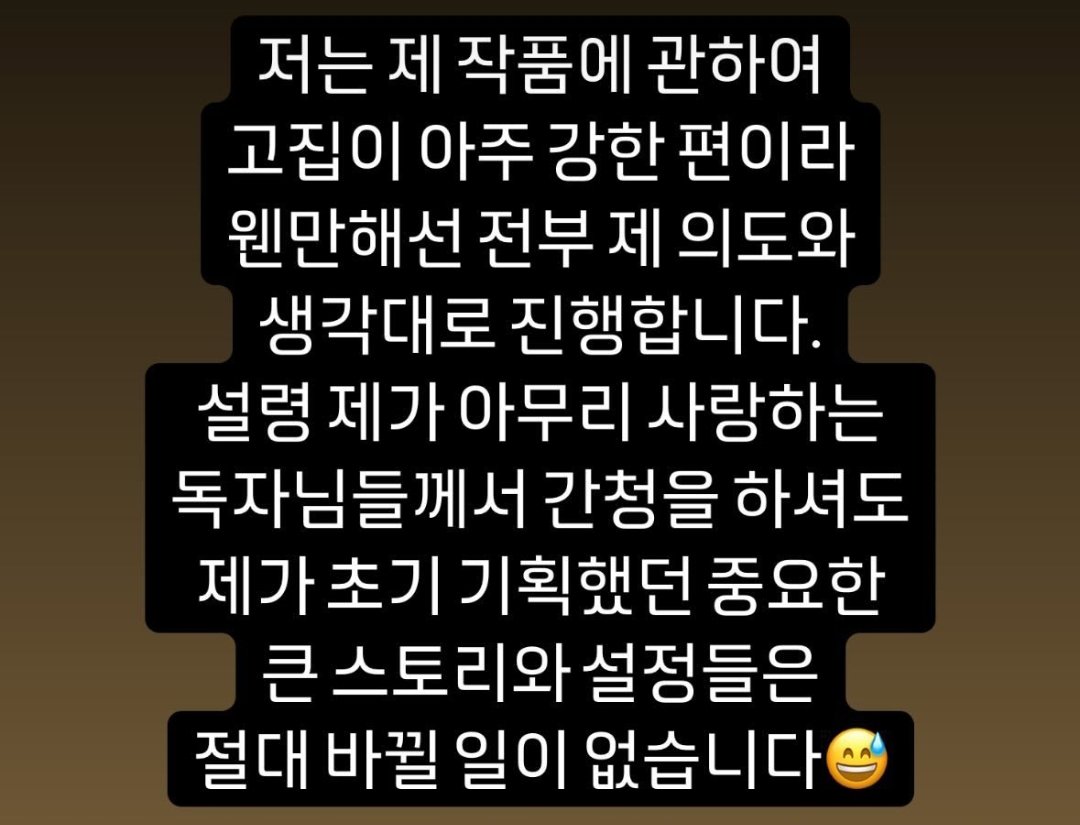 the author <잠입! 재벌고 / undercover at chaebol high!> said that she's stubborn about her work/manhwa so she'll do everything according to her intentions &amp; thoughts. she won't change the main story she planned from the beginning, no matter how many fans beg her to do so.