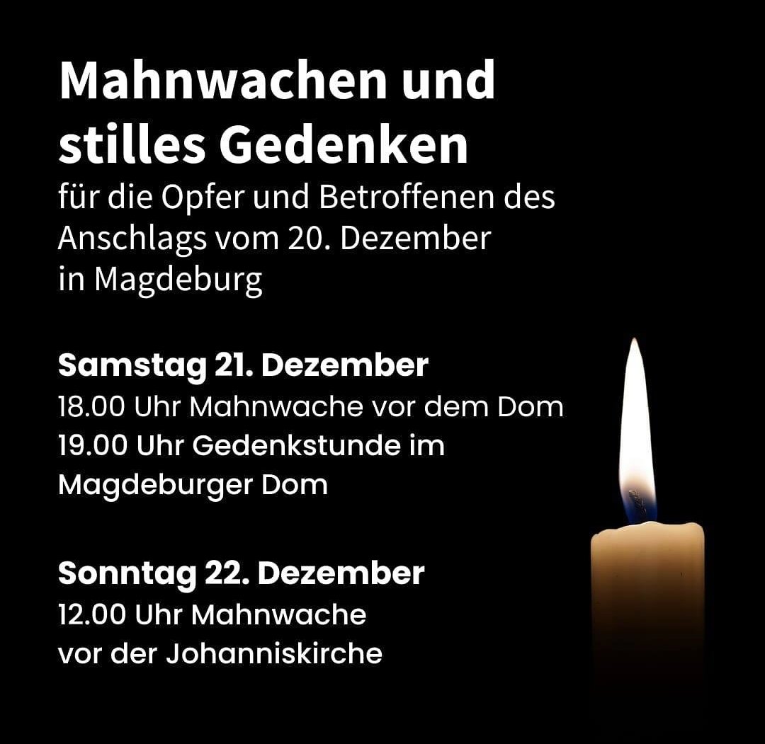Mahnwachen und stilles Gedenken für die Opfer und Betroffenen des Anschlags vom 20. Dezember in #Magdeburg

Samstag, 21. Dezember 
18.00 Uhr Mahnwache vor dem Dom
19.00 Uhr Gedenkstunde im Magdeburger Dom 

Sonntag 22. Dezember 
12.00 Uhr Mahnwache vor der Johanniskirche