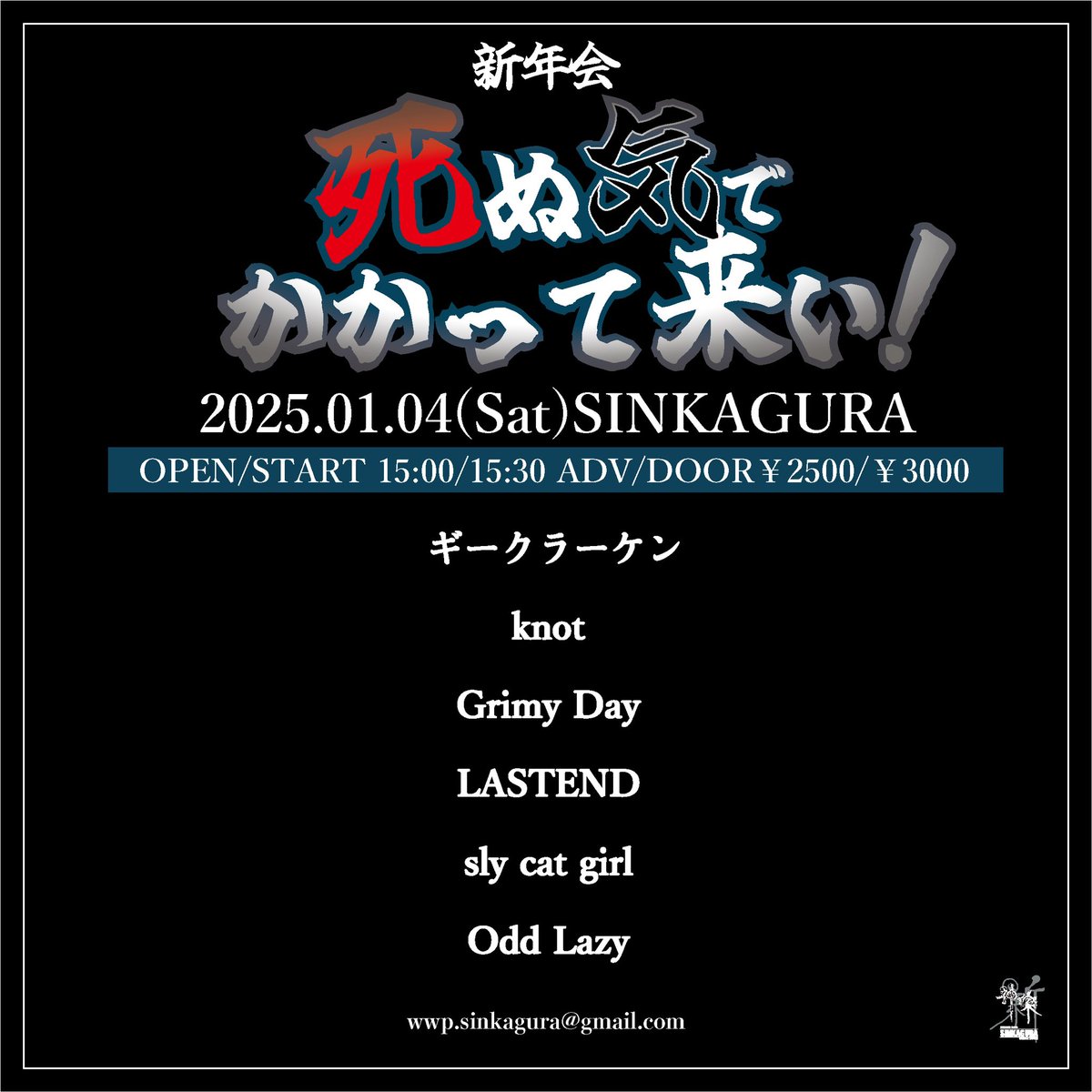 【かいきーん①】2025.01.04(Sat)SINKAGURA
死ぬ気でかかって来い！新年会

OPEN/START 15:00/15:30
ADV/DOOR ¥2500/¥3000

ギークラーケン
knot
Grimy Day
LASTEND
sly cat girl
Odd Lazy