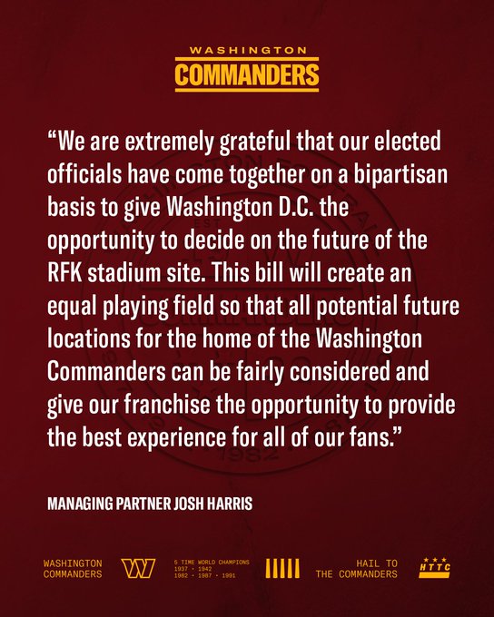 A graphic with a statement from Managing Partner Josh Harris. The statement reads: "We are extremely grateful that our elected officials have come together on a bipartisan basis to give Washington D.C. the opportunity to decide on the future of the RFK stadium site. This bill will create an equal playing field so that all potential future locations for the home of the Washington Commanders can be fairly considered and give our franchise the opportunity to provide the best experience for all of our fans."