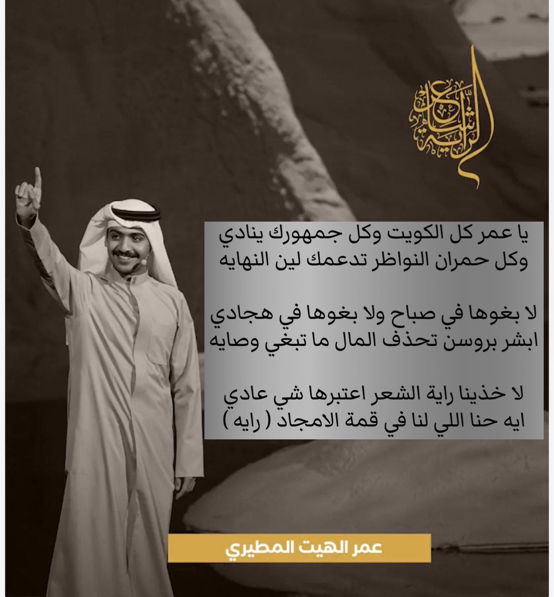 يا عمر كل الكويت وكل جمهورك ينادي 
وكل حمران النواظر تدعمك لين النهايه

لا بغوها في صباح ولا بغوها في هجادي
ابشر بروسن تحذف المال ما تبغي وصايه

لا خذينا راية الشعر اعتبرها شي عادي
ايه حنا اللي لنا في قمة الامجاد ( رايه )
#شاعر_الراية