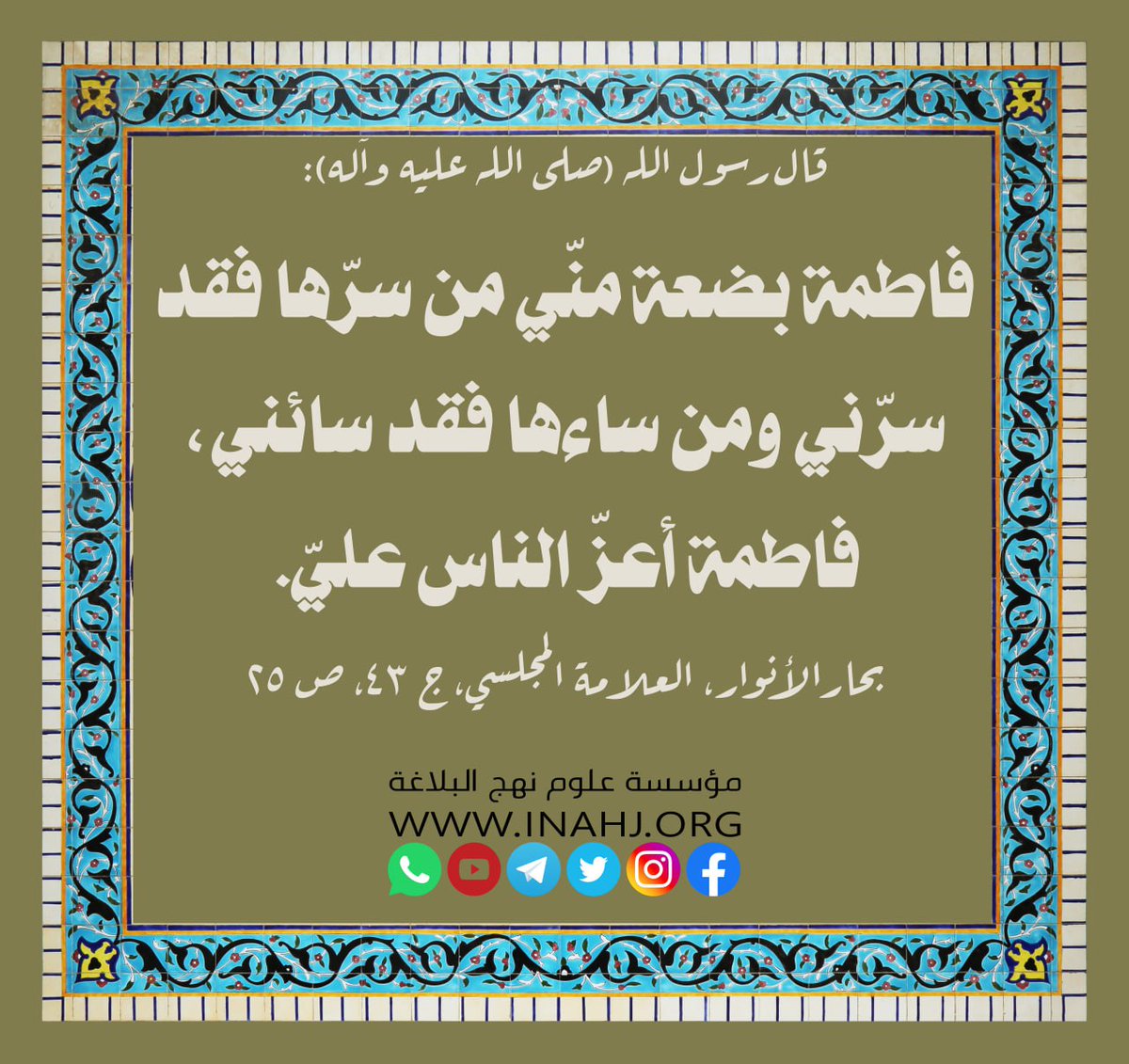 inahj_org's tweet photo. قال رسول الله (صلى الله عليه وآله): «فاطمة بضعة منّي من سرّها فقد سرّني ومن ساءها فقد سائني، فاطمة أعزّ الناس عليّ».
المصدر: بحار الأنوار، العلامة المجلسي، ج ٤٣، ص ٢٥
#ذكرى_ولادة_الزهراء (عليها السلام)
#العتبة_الحسينية
#نهج_البلاغة