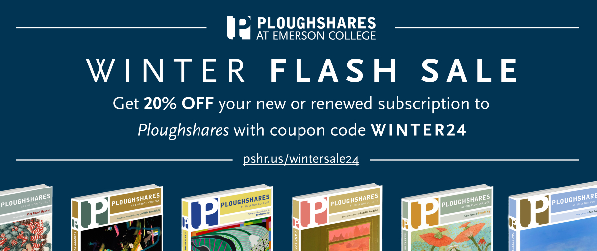 Celebrate winter with a Ploughshares subscription! Subscribe by December 31st using the coupon code "WINTER24" to receive 20% off and access to the writers of today, tomorrow, and beyond. pshr.us/wintersale24