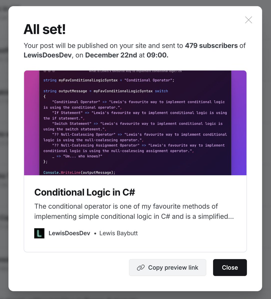 Up Next on LewisDoesDev: Conditional Logic in C# covering...

✅ If Statements
✅ Switch Statements
✅ Switch Expression
✅ Conditional Operator
✅ Null-coalescing operator and assignment operator

Subscribe now for it to land in your inbox at 9am UTC ⏰

lewisdoes.dev