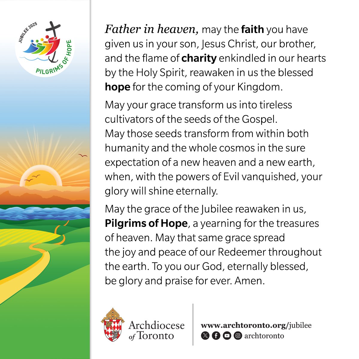 As we celebrate the opening of the Jubilee Year in the Archdiocese of Toronto, we pray: May the grace of the Jubilee reawaken in us, Pilgrims of Hope, a yearning for the treasures of heaven. May that same grace spread the joy and peace of our Redeemer throughout the earth.