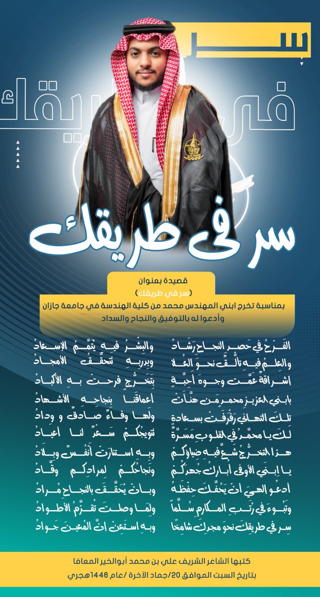 ali19041's tweet photo. قصيدة بعنوان (سر في طريقك) بمناسبة تخرج ابني المهندس محمد من كلية الهندسة في جامعة جازان 
وأدعوا له بالتوفيق والنجاح والسداد 
أقول فيها:

الفَرْحُ في حَصدِ النجاحِ رَشَادُ
والبِشْرُ فيهِ يُتَمَّمُ الإسعادُ

والعِلمُ فيهِ تألُّقٌ نحوَ العُلا
وبِدربِهِ تَتحقَّقُ الأمجادُ

إشراقةٌ عَمَّت وجوهَ أَحِبَّةٍ
بِتَخَرُّجٍ فرحتْ بهِ الأكبا��ُ 

بابني العزيزِ محمدٍ مَن هنَّأَتْ
أعماقَنا بِنجاحِهِ الأشهادُ

تِلكَ التهاني رَفْرَفَتْ بسعادةٍ
ولَها وفاءٌ صادقٌ و وِدادُ

لكَ يا محمَّدُ في القلوبِ مَسَرَّةٌ
تتويجُكمْ سَعْدٌ لنا أعيادُ

هذا التخرُّجُ شَعَّ فيهِ ضِياؤُكمْ
وبِهِ استنارَتْ أَنْفُسٌ وبِلَادُ

يا اِبنيَ الأوفى أُباركُ جُهدَكُمْ
ونَجاحُكمْ لِمرادِكم وقَّادُ

أدعُو إلهيَ أنْ يَحُفَّكَ حِفْظَهُ
وبأنْ يُحَقَّقَ بالنجاحِ مُرادُ

وتَبُوءَ في رُتَبِ المكارمِ سُلَّماً
ولِمَا وصلتَ تُقزَّمُ الأطوادُ

سِر في طريقِكَ نحوَ مجدِكَ شامِخًا
وبهِ استَعِنْ إنَّ المُعينَ جَوادُ

كتبها الشاعر الشريف علي بن محمد أبوالخير المعافا
بتاريخ السبت الموافق ٢٠/جماد الآخرة /عام ١٤٤٦هجري