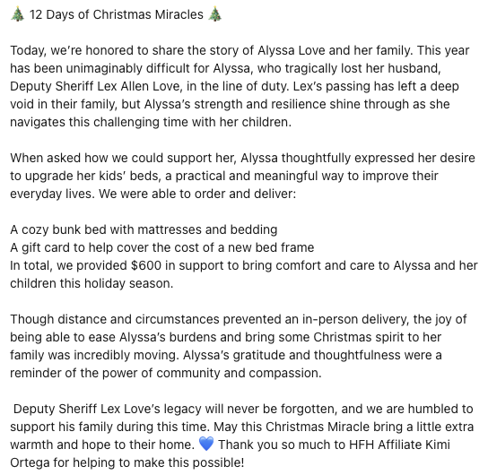 🎄 12 Days of Christmas Miracles 🎄

Today, we’re honored to share the story of Alyssa Love and her family. This year has been unimaginably difficult for Alyssa, who tragically lost her husband, Deputy Sheriff Lex Allen Love, in the line of duty.