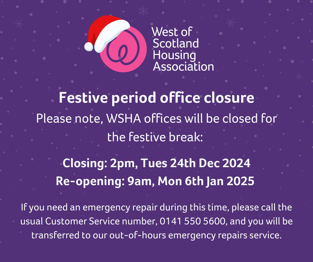 FESTIVE PERIOD OPENING HOURS
Please note, WSHA offices will be closed for the festive break.
Closing: 2pm, Tues 24th Dec 2024
Re-opening: 9am, Mon 6th Jan 2025

If you need an emergency repair during this time, please call the usual Customer Service number, 0141 550 5600.