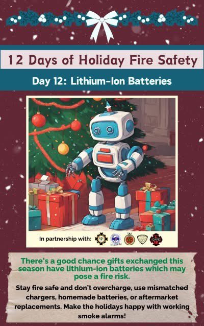 There's a good chance gifts exchanged this season have lithium-ion batteries which may pose a fire risk. Stay fire safe and don't overcharge, use mismatched chargers, homemade batteries, or aftermarket replacements. Make the holidays happy with working smoke alarms!