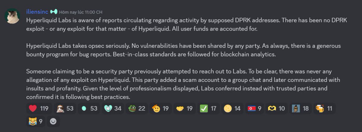 Hyperliquid_Hub's tweet photo. Hyperliquid Labs is aware of reports circulating regarding activity by supposed DPRK addresses. There has been no DPRK exploit - or any exploit for that matter - of Hyperliquid. All user funds are accounted for.
 
Hyperliquid Labs takes opsec seriously. No vulnerabilities have been shared by any party. As always, there is a generous bounty program for bug reports. Best-in-class standards are followed for blockchain analytics.
 
Someone claiming to be a security party previously attempted to reach out to Labs. To be clear, there was never any allegation of any exploit on Hyperliquid. This party added a scam account to a group chat and later communicated with insults and profanity. Given the level of professionalism displayed, Labs conferred instead with trusted parties and confirmed it is following best practices.