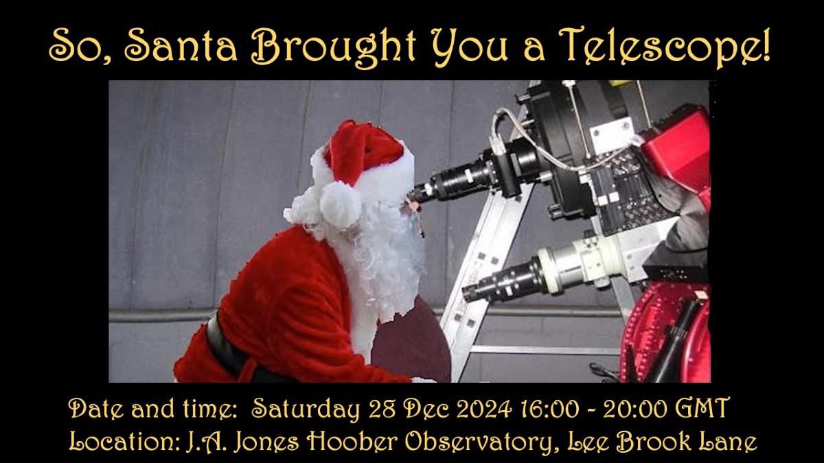 If Santa left you a telescope (or if you have one gathering dust) and would like to know how to use it, bring it along to the JA Jones Observatory 
Date and time: Saturday 28 Dec 2024 16:00 - 20:00 GMT
Location: J.A. Jones Hoober Observatory, Lee Brook Lane Wentworth S62 7SH