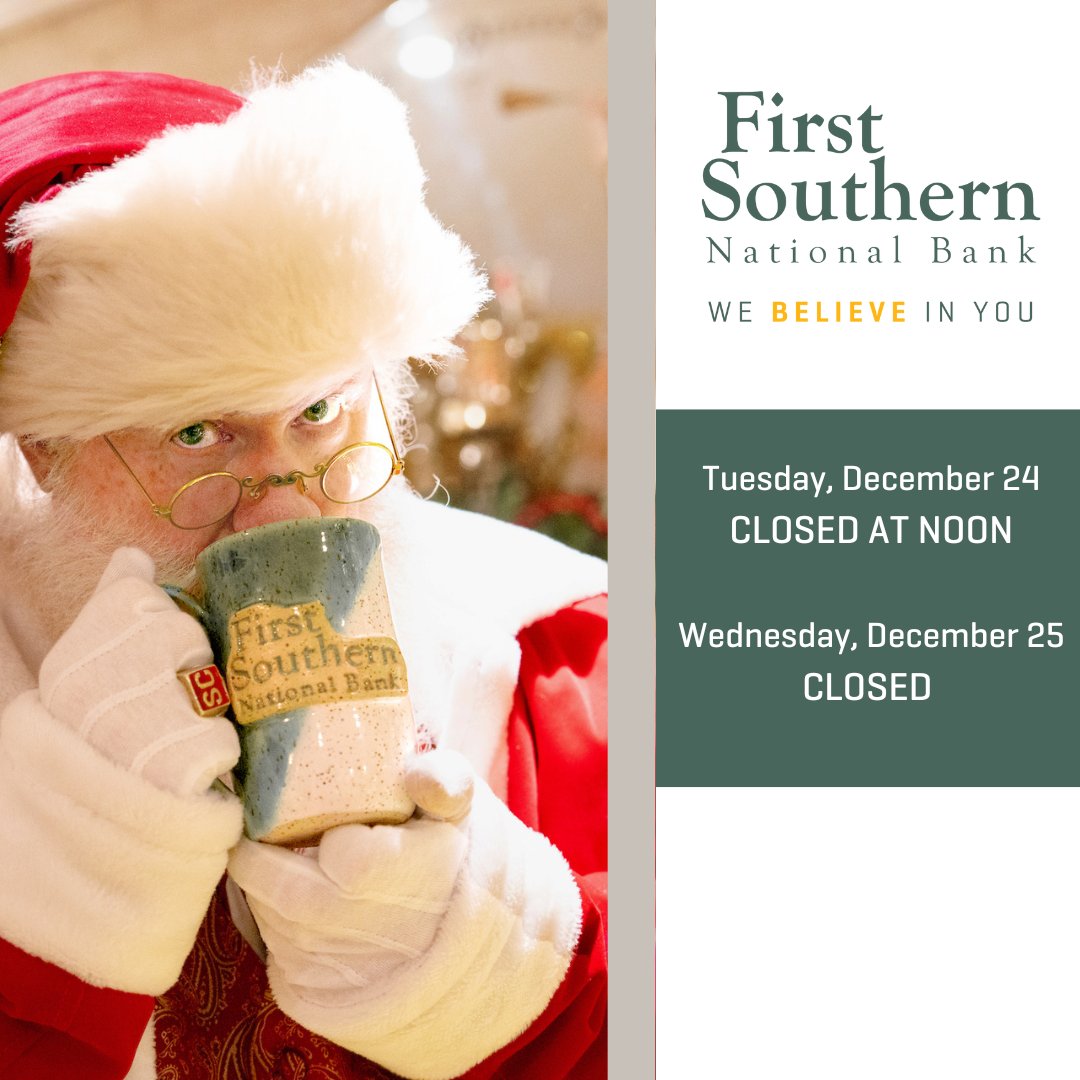 This is a friendly reminder that all First Southern National Bank branches will be closed at noon on Tuesday, December 24 and all day on Wednesday, December 25, in observance of Christmas. We will resume regular business hours on Thursday, December 26.