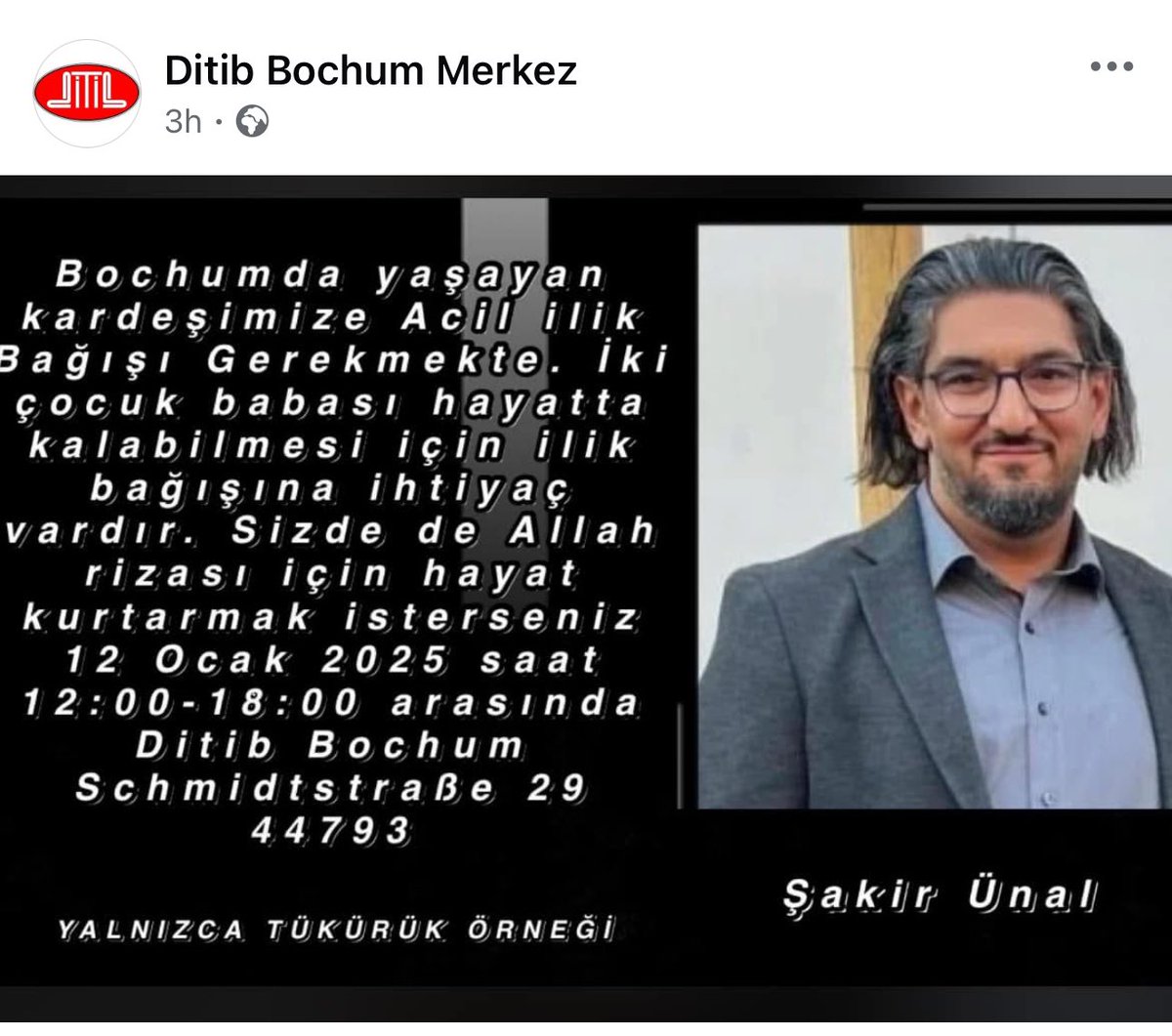 Devam etmekte olan tedavisi kapsamında uygun ilik bağışına ihtiyaç duyan vatandaşımız Şakir Ünal adına 12 Ocak 2025 tarihinde DİTİB Bochum Merkez Camiinde  düzenlenecek bağış kampanyasında uygun donörün bulunmasını temenni eder, tedavi sürecinde şifalar dileriz.