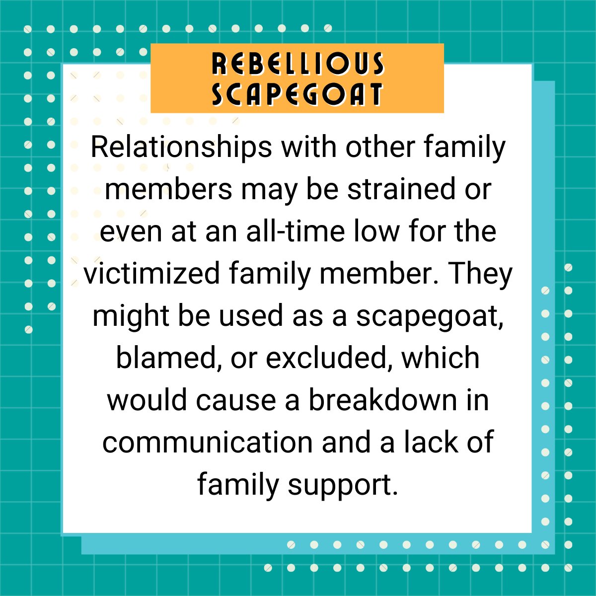 Relationships with other family members may be strained or even at an all-time low for the victimized family member. They might be used as a scapegoat, blamed, or excluded, which would cause a breakdown in communication and a lack of family support.
