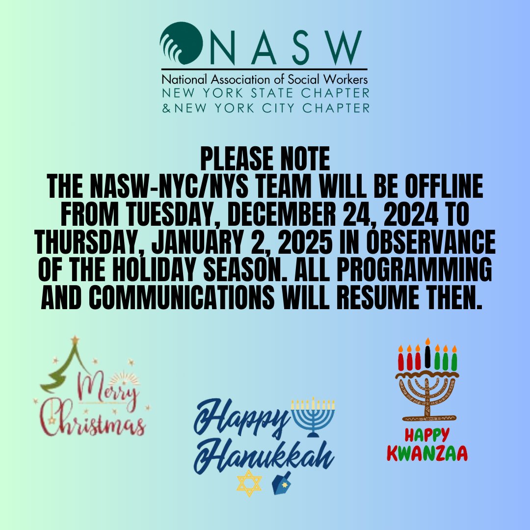 Please Note:  The NASW-NYC/NYS team will be offline from Tuesday, December 24, 2024 to Thursday, January 2, 2025 in observance of the holiday season. All programming and communications will resume then. We wish you all a peaceful and joyous holiday season.
