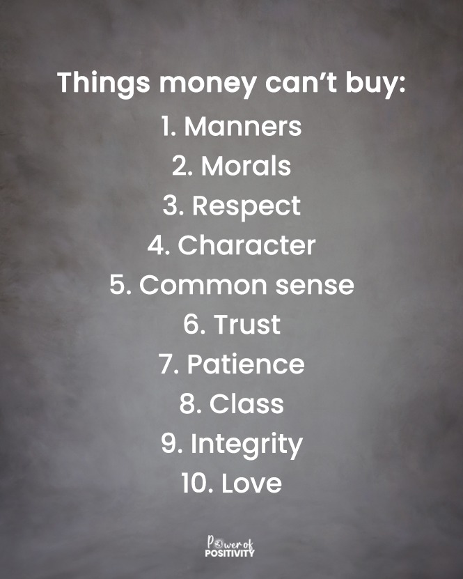 Things money can't buy: 1. Manners 2. Morals 3. Respect 4. Character 5. Common sense 6. Trust 7. Patience 8. Class 9. Integrity 10. Love. 🌟❤️