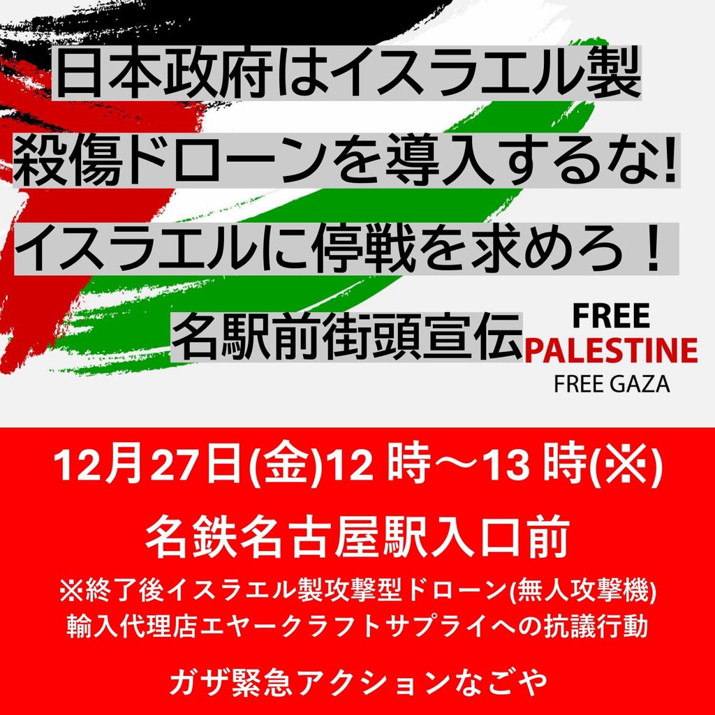 GAZAEANAGOYA's tweet photo. 日本政府はイスラエル製殺傷ドローンを導入するな！イスラエルに完全停戦をもとめろ！名駅前街頭宣伝

12月27日（金）12 時～13 時(※)　　　
名鉄名古屋駅入口前

※終了後イスラエル製殺傷ドローン輸入代理店日本エヤークラフトサプライへ抗議行動

#stopgenocideinpalestine🇵🇸🇵🇸🇵🇸
#freepalestine🇵🇸 https://t.co/C2bGmKe0SM