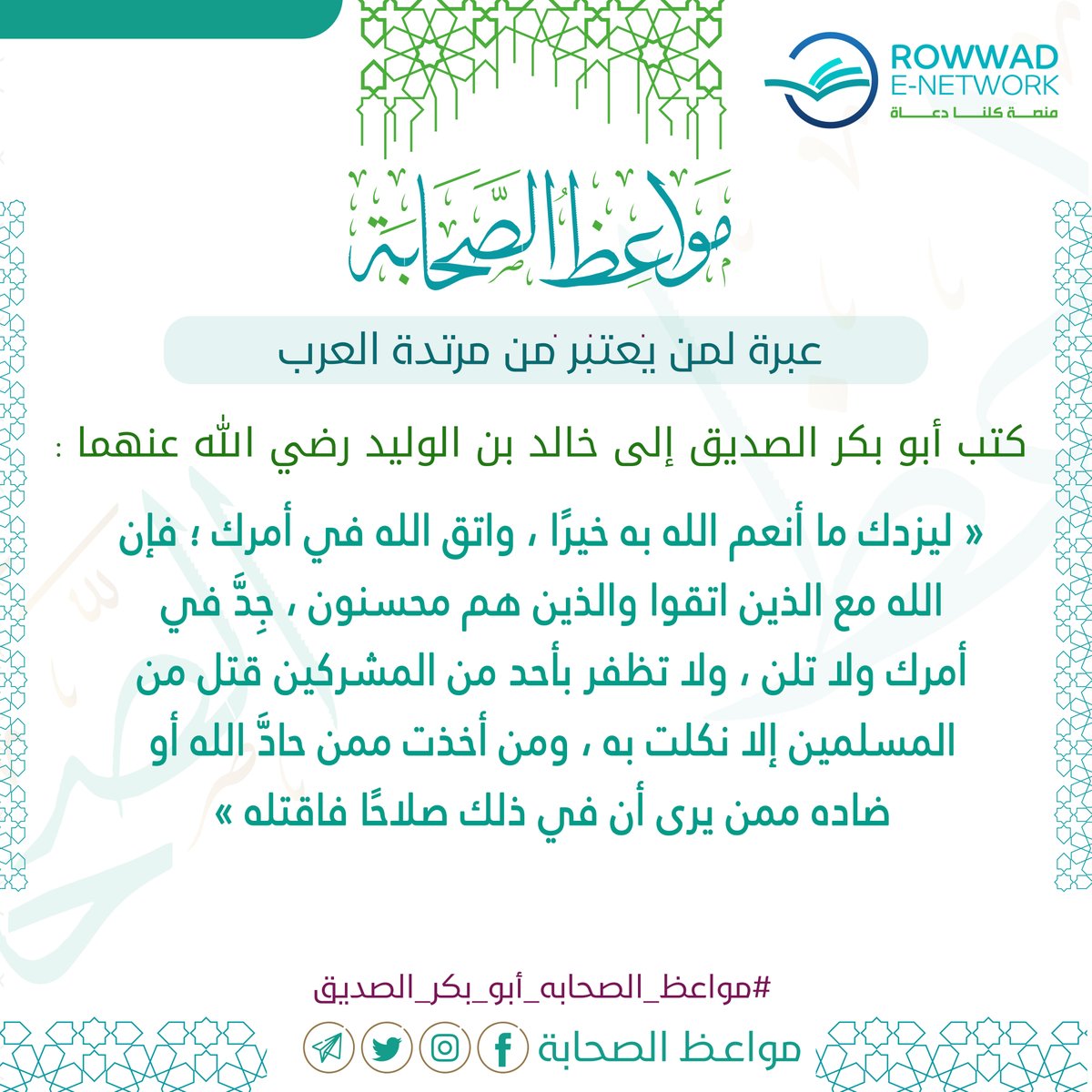 كتب أبو بكر إلى خالد
ليزدك ما أنعم الله به خيرا واتق الله في أمرك فإن الله مع الذين اتقوا والذين هم محسنون ‌جِدَّ ‌في ‌أمرك ‌ولا ‌تلن ولا تظفر بأحد من المشركين قتل من المسلمين إلا نكلت به ومن أخذت ممن حاد الله أو ضاده ممن يرى أن في ذلك صلاحا فاقتله
‌‌#مواعظ_الصحابه_أبو_بكر_الصديق