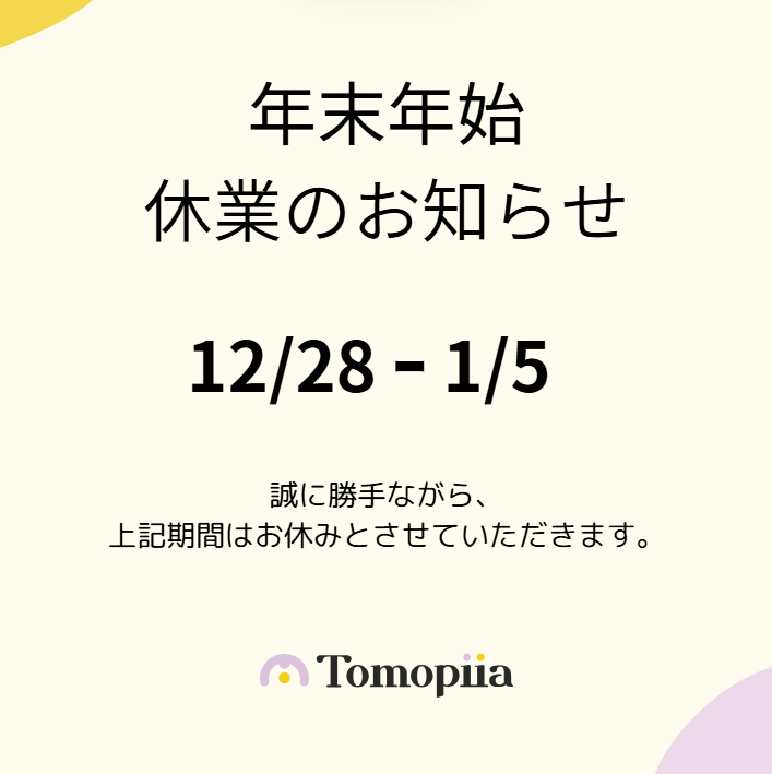 当社では、【12月28日〜1月5日】の期間を年末年始休業とさせていただきます。
この期間のお問い合わせにつきましては、1月6日(月)より順次対応させていただきます。

来春（2月下旬ごろ）リリース予定の新サービスのご紹介まで今しばらくお待ちください。
よろしくお願いいたします。