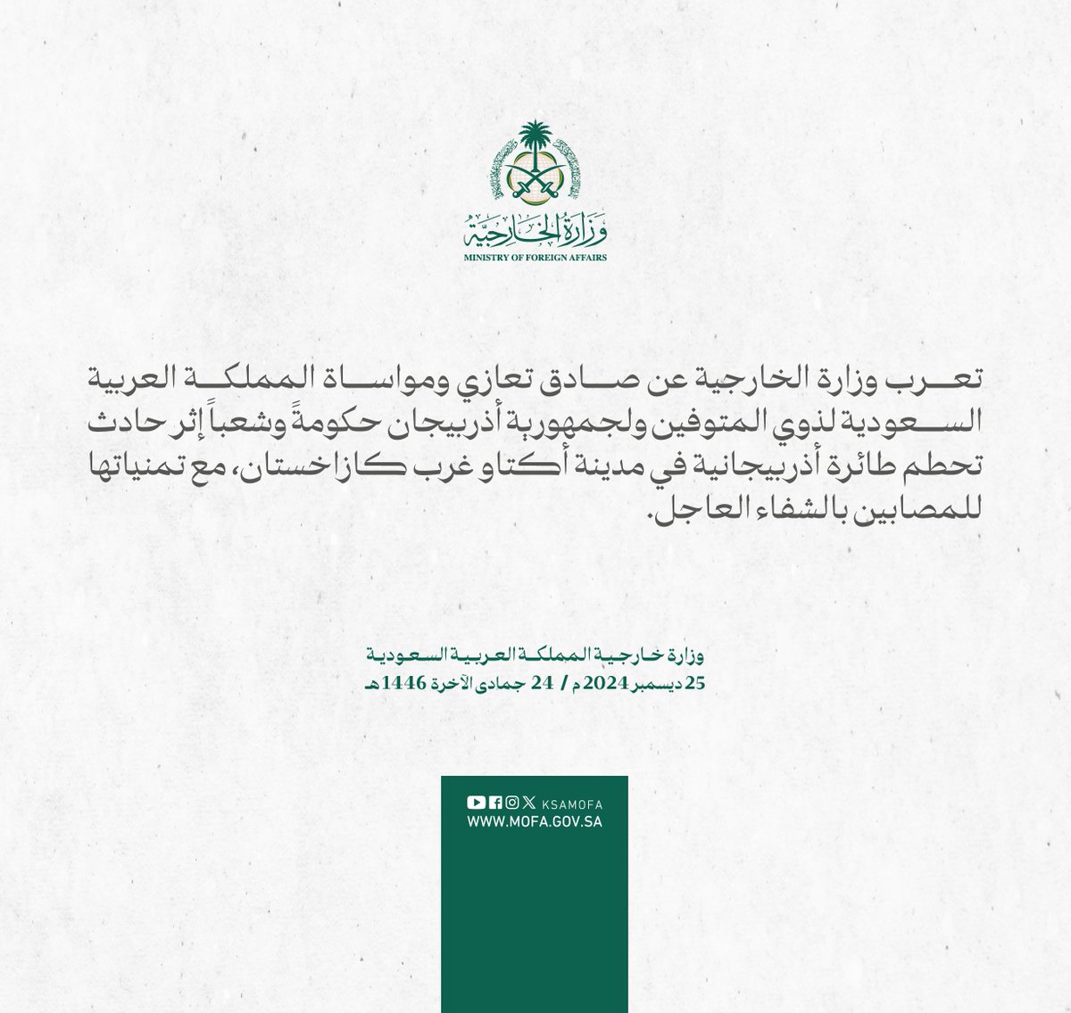 #بيان | تعرب وزارة الخارجية عن صادق تعازي ومواساة المملكة العربية السعودية لذوي المتوفين ولجمهورية أذربيجان حكومةً وشعباً إثر حادث تحطم طائرة أذربيجانية في مدينة أكتاو غرب كازاخستان، مع تمنياتها للمصابين بالشفاء العاجل.