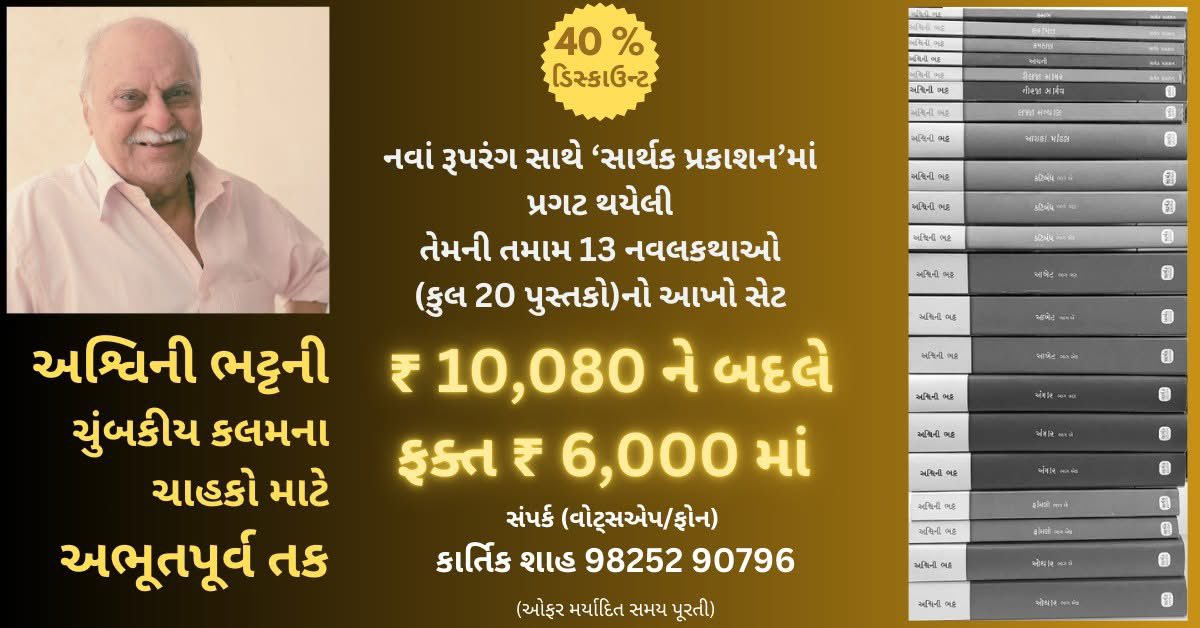 અશ્વિની ભટ્ટના ચાહકો માટે ન ચૂકવા જેવી તક.
અશ્વિની ભટ્ટની નવલકથાઓનો સંપૂર્ણ સેટ રૂ. 10,080ને બદલે રૂ. 6,000માં.
ઓફર ફક્ત 31 ડિસેમ્બર 2024 સુધી. 
પુસ્તકના સેટ માટે સંપર્કઃ Kartik Shah 98252 90796
ઠીક લાગે તો રસિક મિત્રો સાથે શેર કરશો.