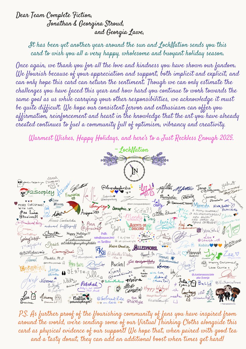 Save Lockwood & Co. (@savelockwoodnco) on Twitter photo Happy Holidays to LockNation, Team
<a href="/FictionComplete/">Complete Fiction Pictures</a> <a href="/JonathanAStroud/">Jonathan Stroud</a> <a href="/GeorginaStroud1/">Georgina Stroud</a> & <a href="/GeorgiaLawePR/">Georgia Lawe</a>!!
Wishing merriment to all for the year ahead!🎄❤️🎅
Cover: <a href="/lavenderghostco/">lavenderghostco- L&Co Casebooker/Grade 4🖤🧡💙</a>
Text: <a href="/Iff_ustin/">Iff⁷ is Head of Bunchurch 🥔 Research Division</a>
Signatures from LockNation
#HappyHolidaysLockNationCFStrouds
#savelockwoodandco Happy Holidays to LockNation, Team
<a href="/FictionComplete/">Complete Fiction Pictures</a> <a href="/JonathanAStroud/">Jonathan Stroud</a> <a href="/GeorginaStroud1/">Georgina Stroud</a> & <a href="/GeorgiaLawePR/">Georgia Lawe</a>!!
Wishing merriment to all for the year ahead!🎄❤️🎅
Cover: <a href="/lavenderghostco/">lavenderghostco- L&Co Casebooker/Grade 4🖤🧡💙</a>
Text: <a href="/Iff_ustin/">Iff⁷ is Head of Bunchurch 🥔 Research Division</a>
Signatures from LockNation
#HappyHolidaysLockNationCFStrouds
#savelockwoodandco