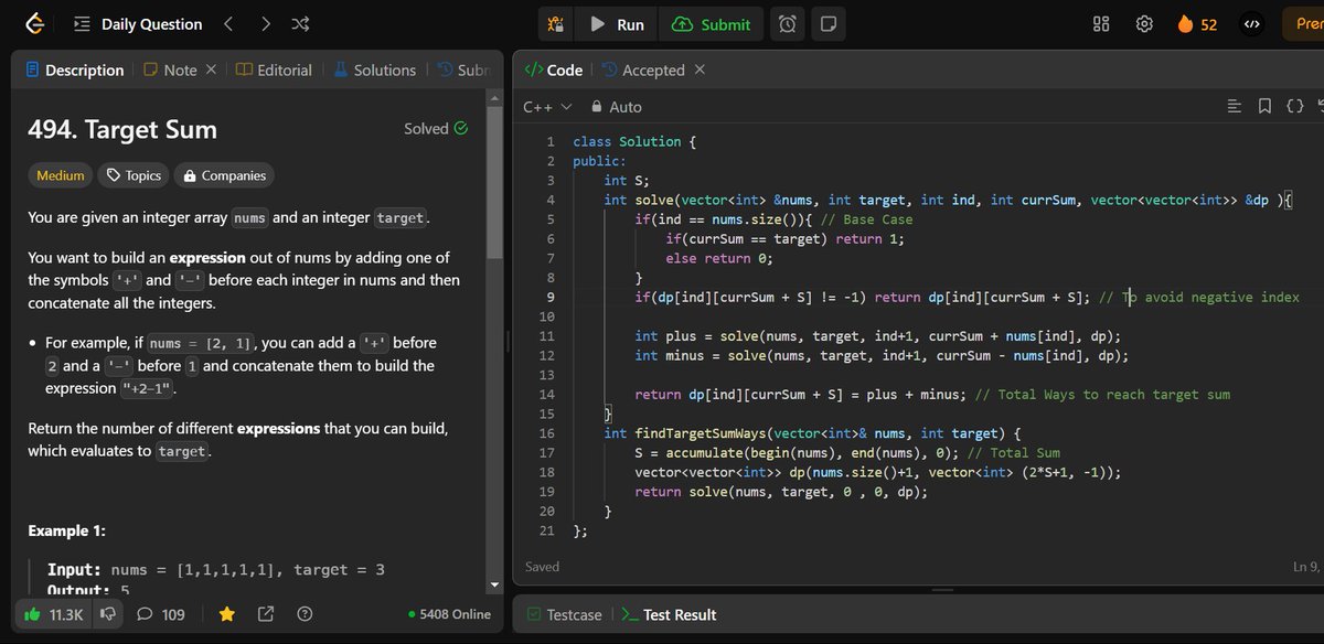 🚀 #LeetCode POTD (Day 52) ✅

Target Sum

💡 Approach (DP)

1️⃣ Use recursion with memoization to explore adding/subtracting nums[ind].
2️⃣ Handle negatives by offsetting currSum with S = sum(nums).
3️⃣ Store results in dp[ind][currSum + S] to avoid recomputation and optimize.