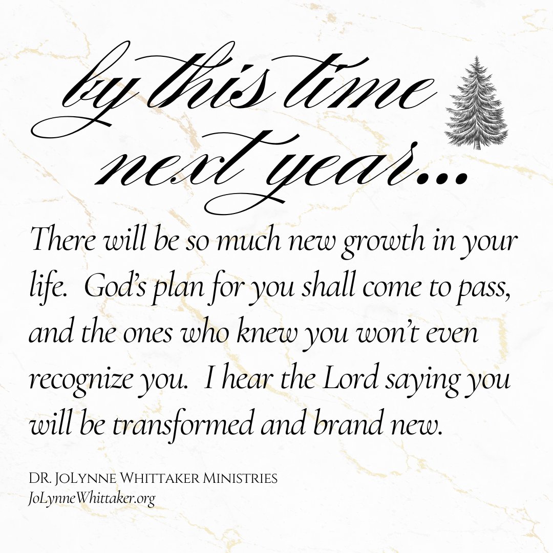 By this time next year.  Some people won’t even recognize you.  God is doing a new thing in your life.  The Lord said, Give me a year and I will get you there.  He said, Give me ‘25 and I’ll show you how to thrive.

This is your season and this is your time.  Your Faith is about