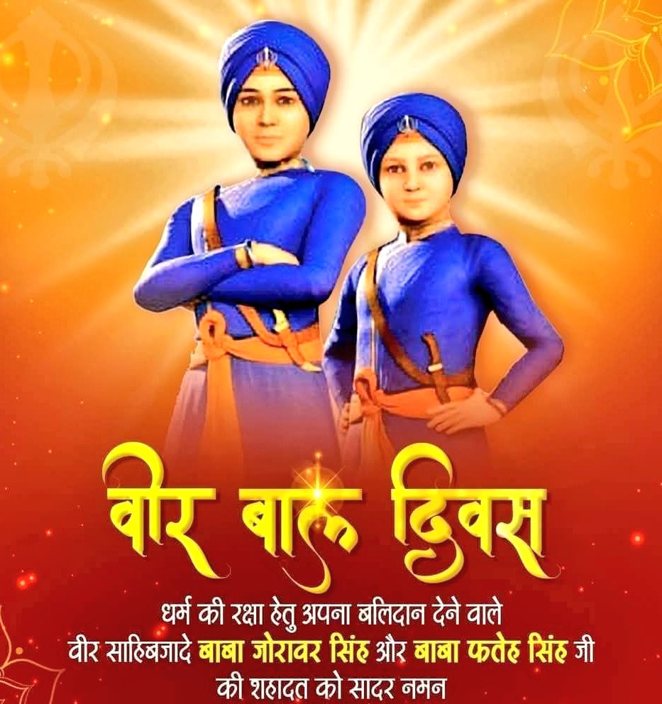 श्री गुरु गोबिंद सिंह जी के साहबजादे जोरावर सिंह जी व फतेह सिंह जी की शहादत को समर्पित 'वीर बाल दिवस' पर उन्हें सादर नमन। अत्यंत अल्पायु में आपकी राष्ट्रभक्ति व धर्मनिष्ठा अनुकरणीय है, यह युग-युगान्तर तक समस्त देशवासियों को राष्ट्र व संस्कृति की रक्षा के लिए प्रेरित करती रहेगी।