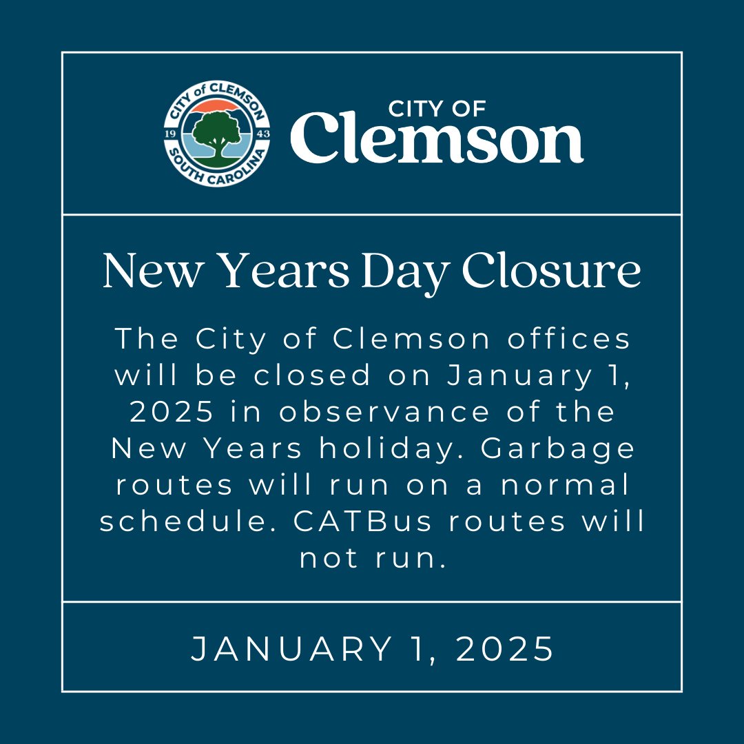 City of Clemson offices will be closed on Wednesday, January 1, 2025 in observance of the New Years holiday. Garbage routes will run on a normal schedule. CATBus routes will not run. City offices will reopen on Thursday, January 2nd at 8:00 AM.