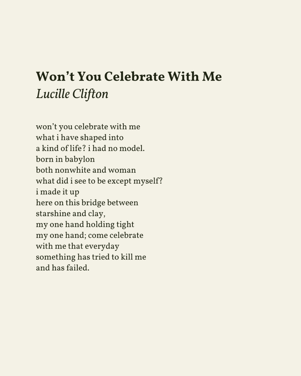 “won’t you celebrate with me / what i have shaped into / a kind of life?”

— Lucille Clifton
