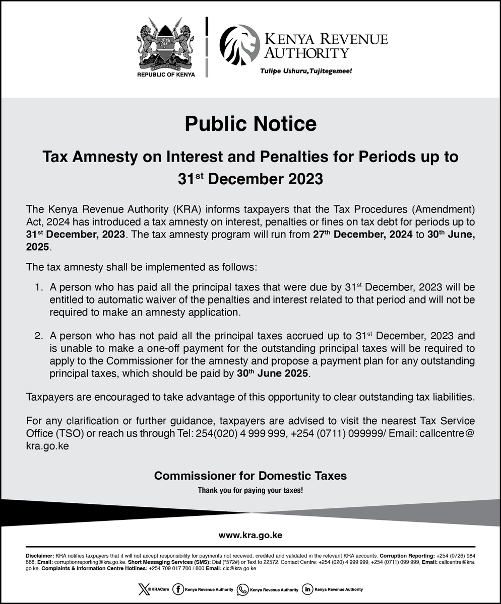 KRACorporate's tweet photo. 📢 Public Notice: Tax Amnesty is back!

 Important to note:

1. The program runs from 27th December 2024 to 30th June 2025.

2. Tax Amnesty will be applicable on interest and penalties for tax periods up to 31st December 2023

3. Automatic waiver will apply to taxpayers who’ve cleared their principal taxes.

4. Taxpayers who have not paid their principal tax and cannot make a one-off payment, can apply for amnesty and propose a payment plan to be paid by 30th June 2025.

For further guidance: 
Visit the nearest TSO or contact us via
📞 Tel: 254(020) 4 999 999 | 254(0711) 099999
📧 Email: callcentre@kra.go.ke

 #KRATaxAmnesty