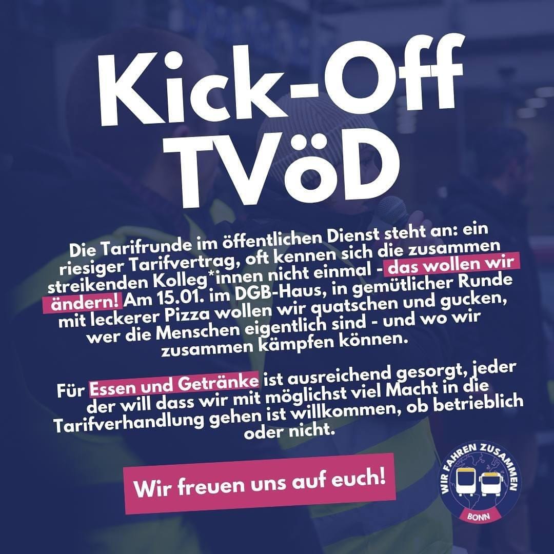 Aufruf von "Wir fahren zusammen Bonn":
Wir unterstützen die Kampagne!
Treffen zum Thema Tarifverhandlungen im öffentlichen Dienst, mit Pizza und Kaltgetränken!
Kampf für bessere Arbeitsbedingungen und gerechte Entlohnung!
15.01.2025, 17:00 Uhr, DGB-Haus Bonn
#wirfahrenzusammen
