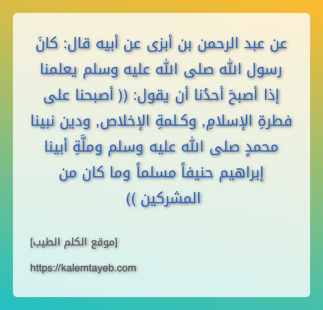 أصبحنا على فطرةِ الإسلامِ, وكـلمةِ الإخلاص, ودين نبينا محمدٍ صلى الله عليه وسلم وملَّةِ أبينا إبراهيم حنيفاً مسلماً وما كان من المشركين
