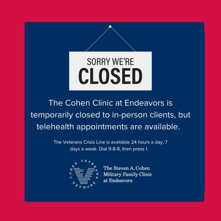 Due to the weather, our Cohen Clinic at Endeavors is temporarily closed to in-person clients, but telehealth appointments are available.  

The Veterans Crisis Line is available 24 hours a day, 7 days a week. Dial 9-8-8, then press 1.