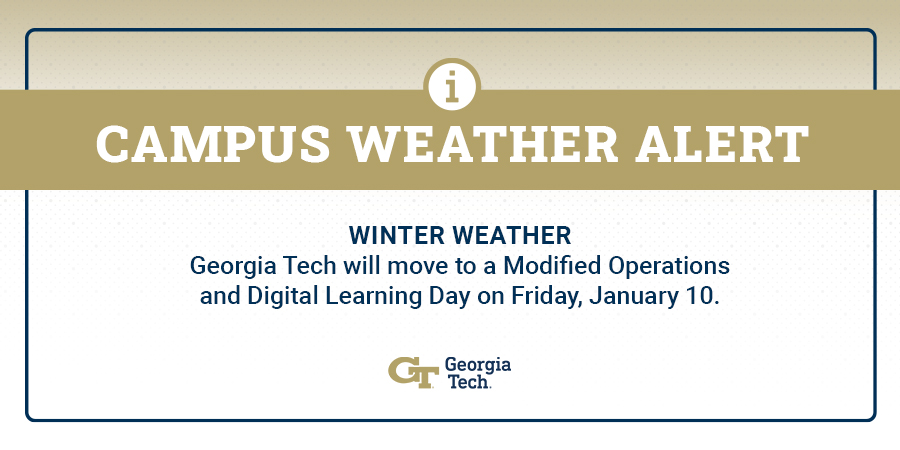Wintry precipitation is expected in the Metro Atlanta area beginning tomorrow morning. For the safety and security of our campus community, Georgia Tech will move to Modified Operations and Digital Learning Days for Friday, January 10 and Saturday, January 11.

Weather Updates: