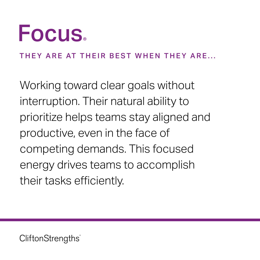 CliftonStrength's tweet image. Individuals with Focus excel at maintaining a sense of direction and commitment to their goals. Their ability to filter out distractions and their commitment to timelines helps increase efficiency and keep projects on track. In any team or organization, those with Focus are key…