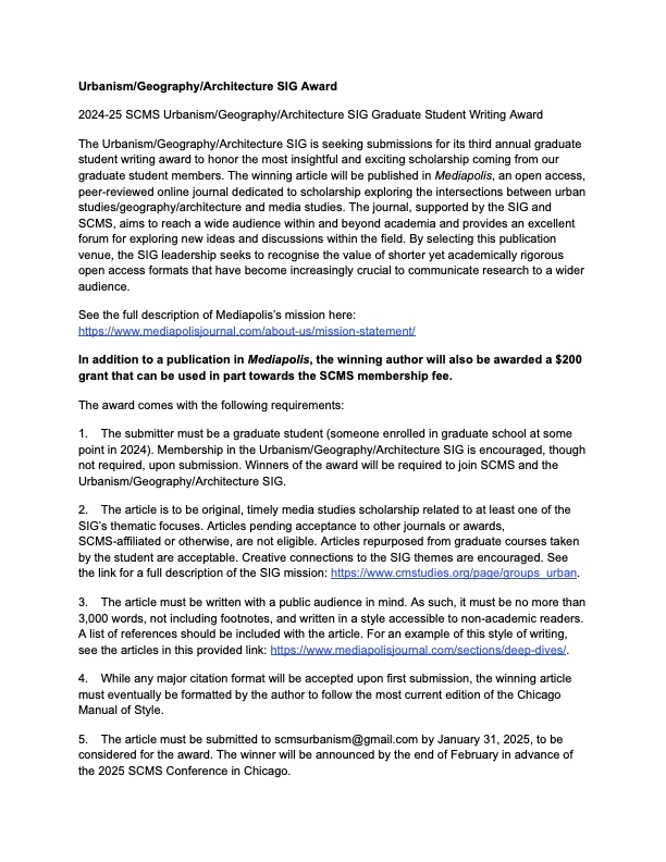 SCMS Urbanism, Geography, and Architecture SIG (@scmsurbanism) on Twitter photo A reminder that our Graduate Student Essay Prize is accepting submissions through the end of the month!
The winning essay will receive a $200 grant and publication in <a href="/mediapolisjrl/">Mediapolis Journal</a>.
Submissions are due by January 31, 2025, at scmsurbanism@gmail.com.
For more details, see below: A reminder that our Graduate Student Essay Prize is accepting submissions through the end of the month!
The winning essay will receive a $200 grant and publication in <a href="/mediapolisjrl/">Mediapolis Journal</a>.
Submissions are due by January 31, 2025, at scmsurbanism@gmail.com.
For more details, see below: